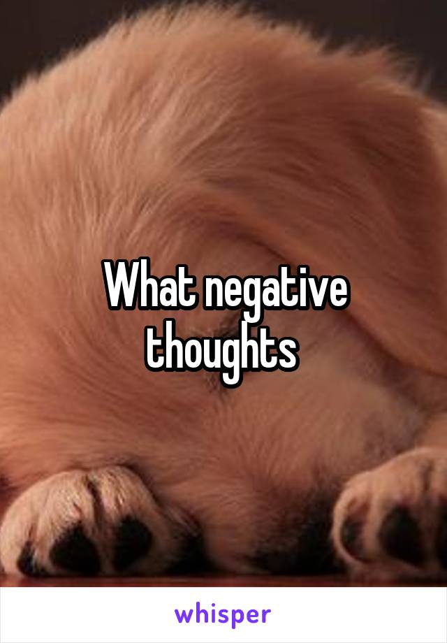 What negative thoughts 