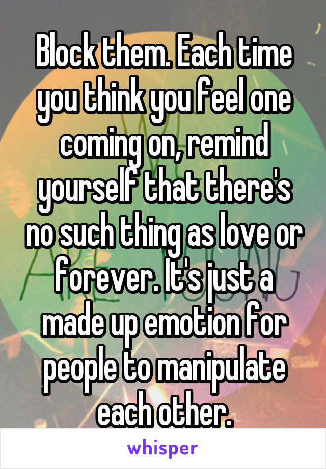 Block them. Each time you think you feel one coming on, remind yourself that there's no such thing as love or forever. It's just a made up emotion for people to manipulate each other.