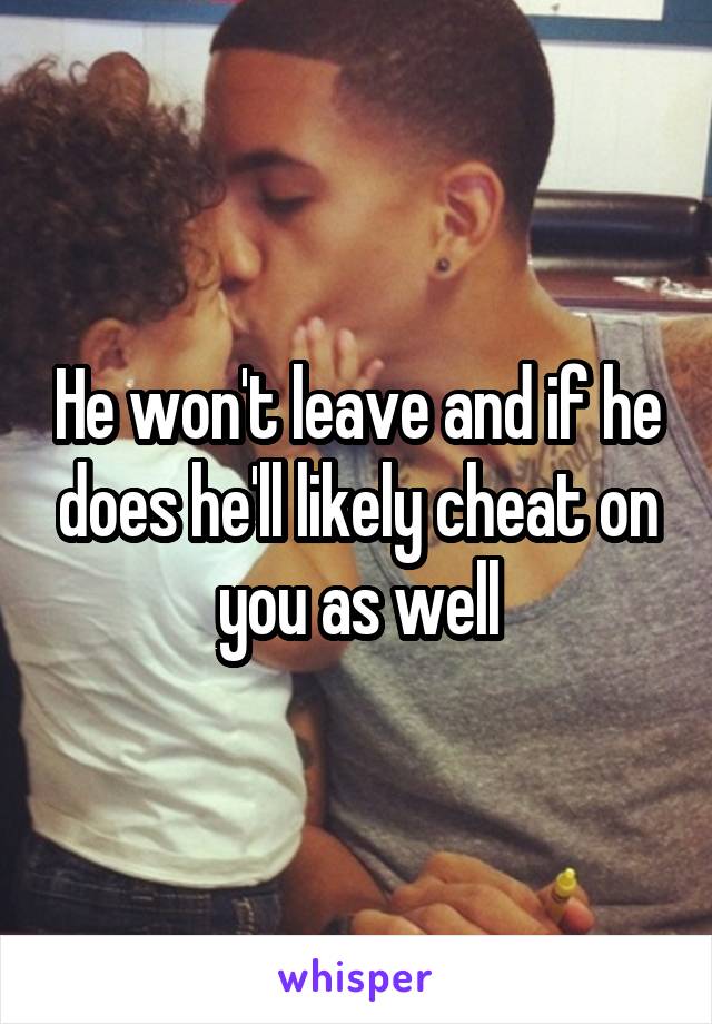 He won't leave and if he does he'll likely cheat on you as well