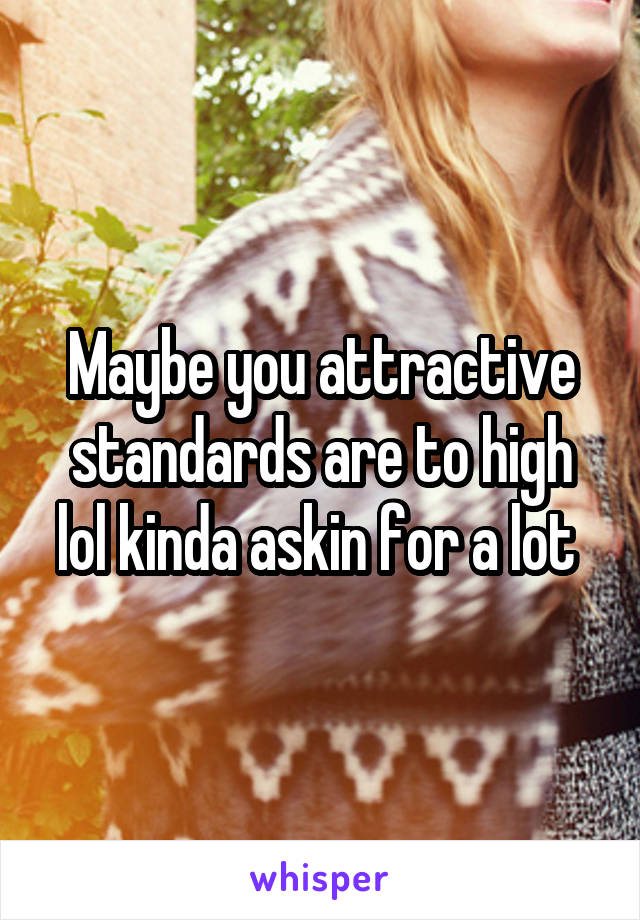 Maybe you attractive standards are to high lol kinda askin for a lot 