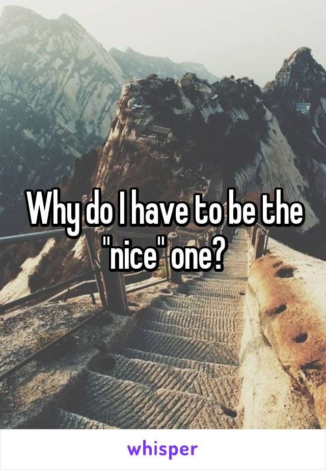 Why do I have to be the "nice" one?