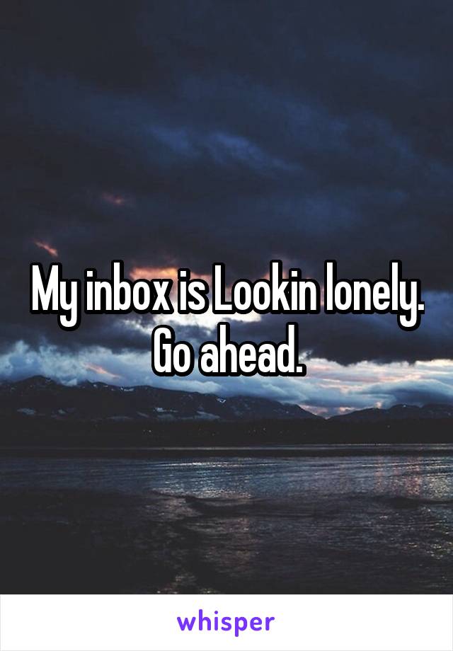 My inbox is Lookin lonely. Go ahead.