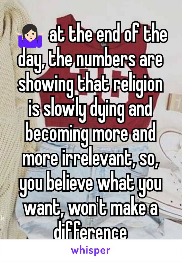 🤷🏻 at the end of the day, the numbers are showing that religion is slowly dying and becoming more and more irrelevant, so, you believe what you want, won't make a difference