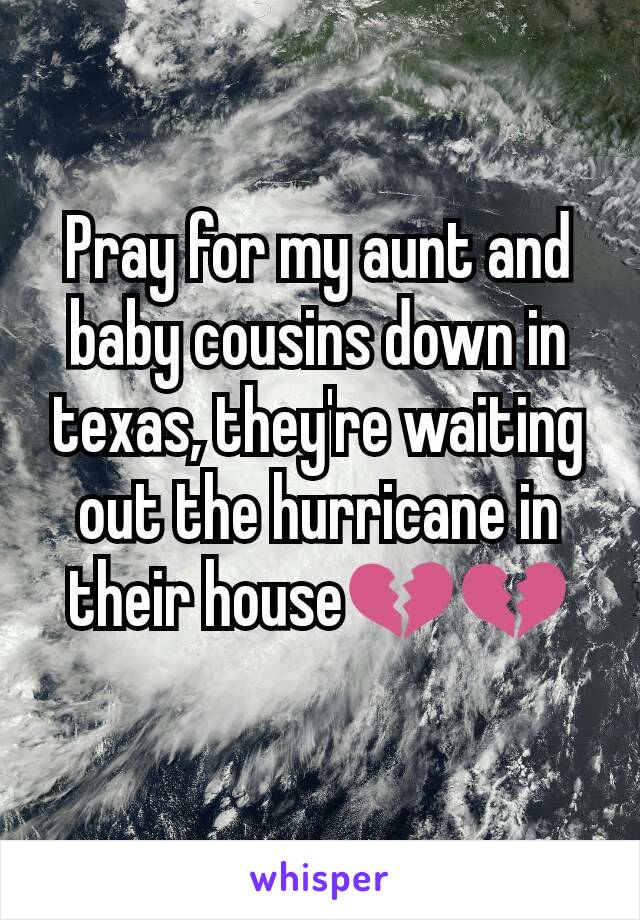Pray for my aunt and baby cousins down in texas, they're waiting out the hurricane in their house💔💔