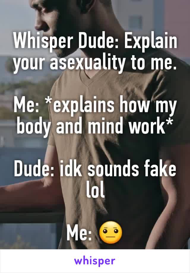Whisper Dude: Explain your asexuality to me.

Me: *explains how my body and mind work*

Dude: idk sounds fake lol

Me: 😐