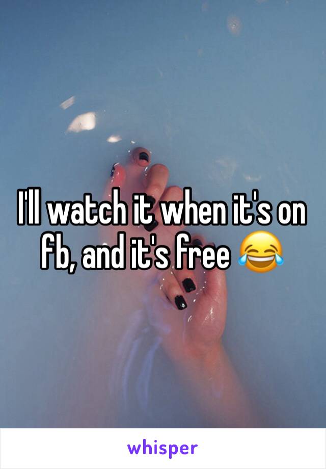 I'll watch it when it's on fb, and it's free 😂