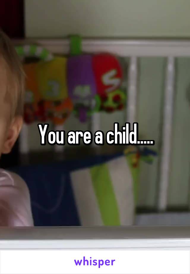 You are a child.....