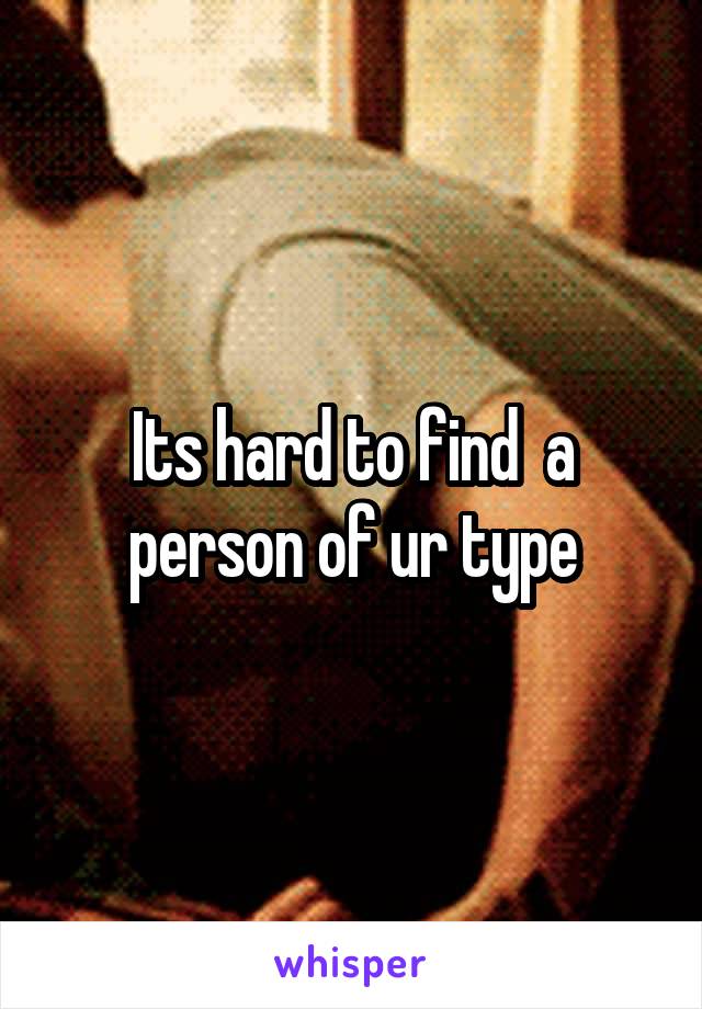 Its hard to find  a person of ur type