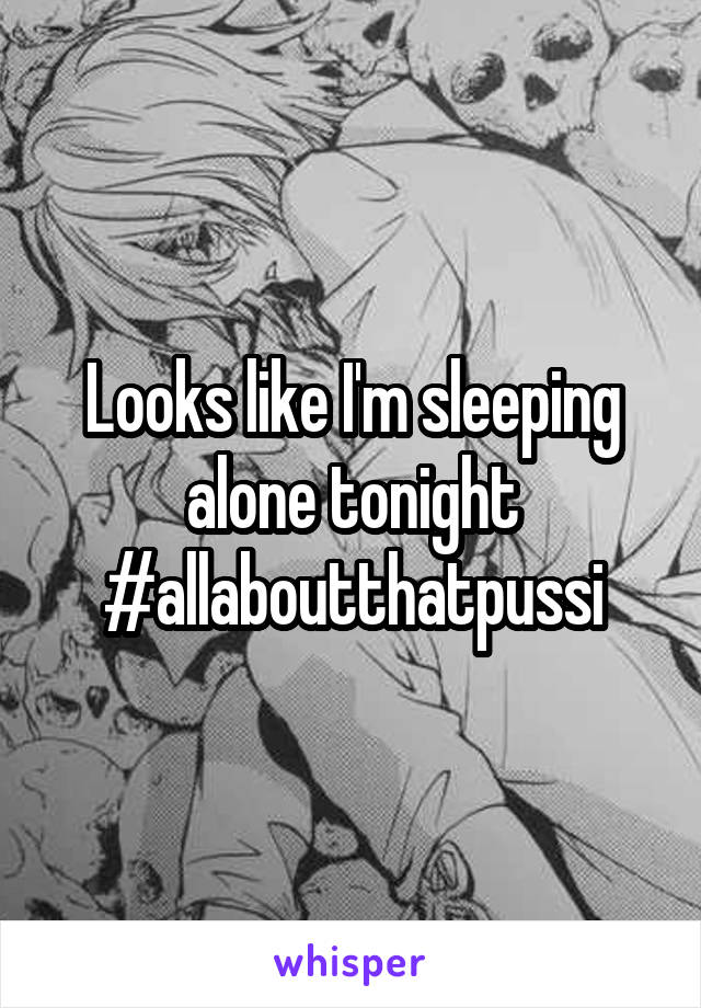 Looks like I'm sleeping alone tonight
#allaboutthatpussi