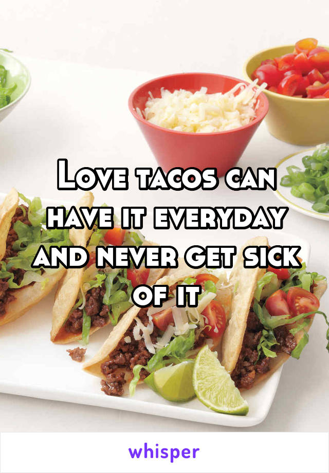 Love tacos can have it everyday and never get sick of it
