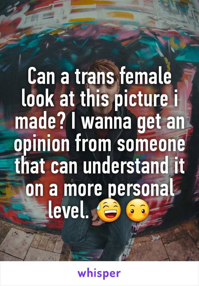Can a trans female look at this picture i made? I wanna get an opinion from someone that can understand it on a more personal level. 😅😶