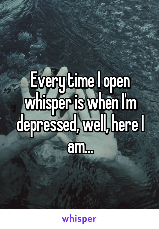 Every time I open whisper is when I'm depressed, well, here I am...