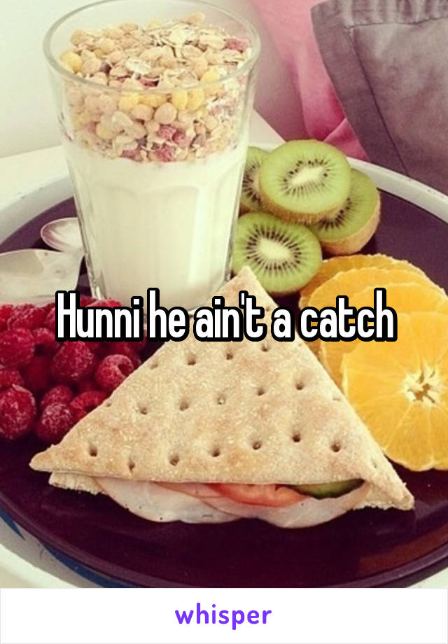 Hunni he ain't a catch