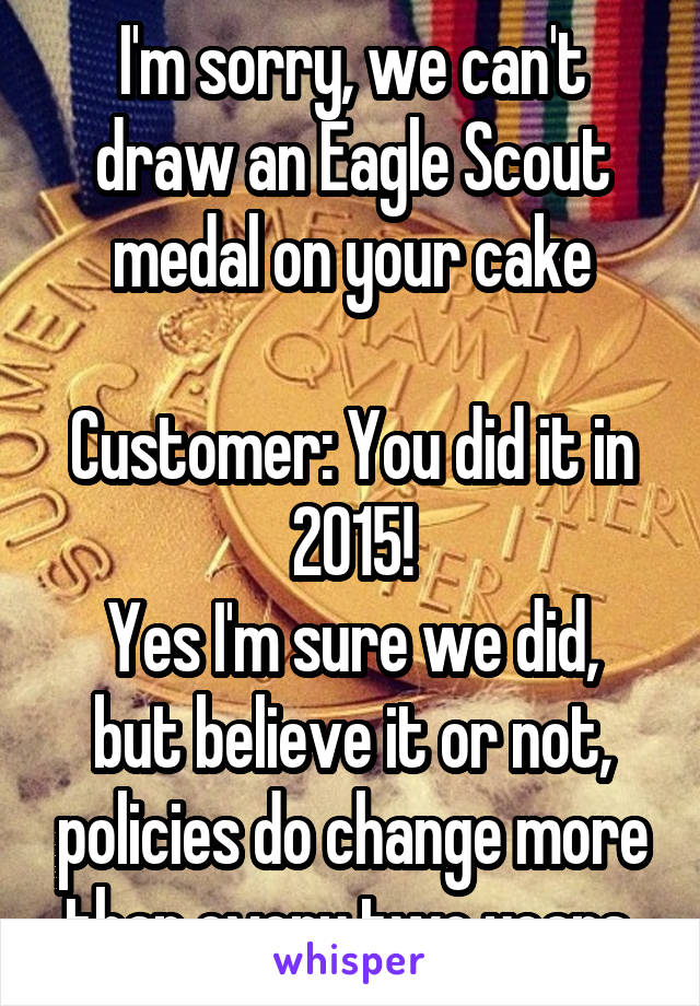 I'm sorry, we can't draw an Eagle Scout medal on your cake

Customer: You did it in 2015!
Yes I'm sure we did, but believe it or not, policies do change more than every two years 