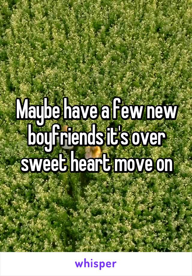 Maybe have a few new boyfriends it's over sweet heart move on