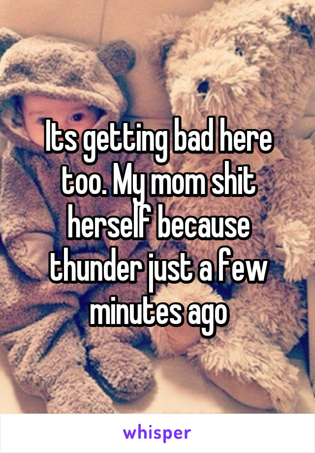 Its getting bad here too. My mom shit herself because thunder just a few minutes ago