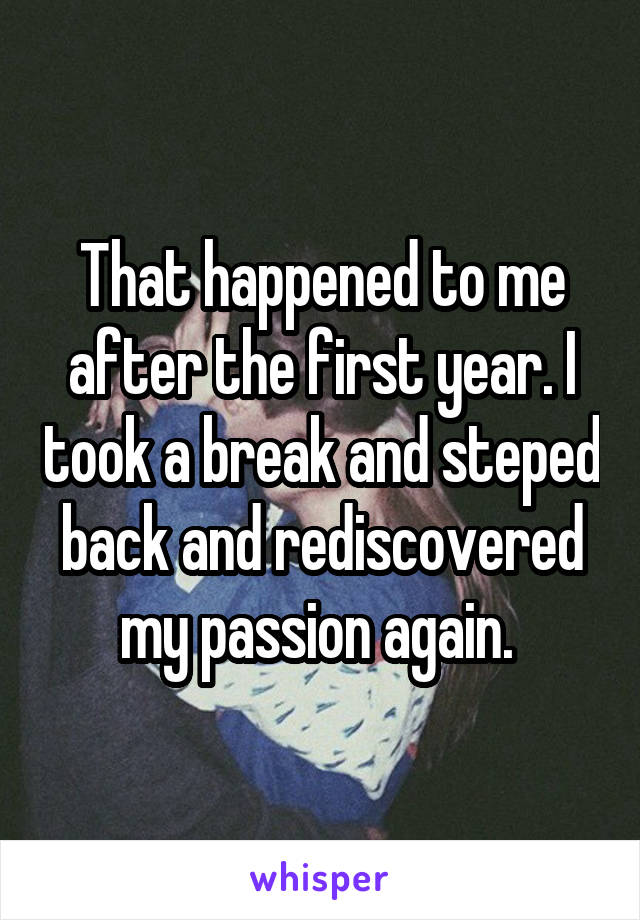 That happened to me after the first year. I took a break and steped back and rediscovered my passion again. 