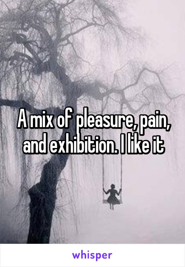A mix of pleasure, pain, and exhibition. I like it