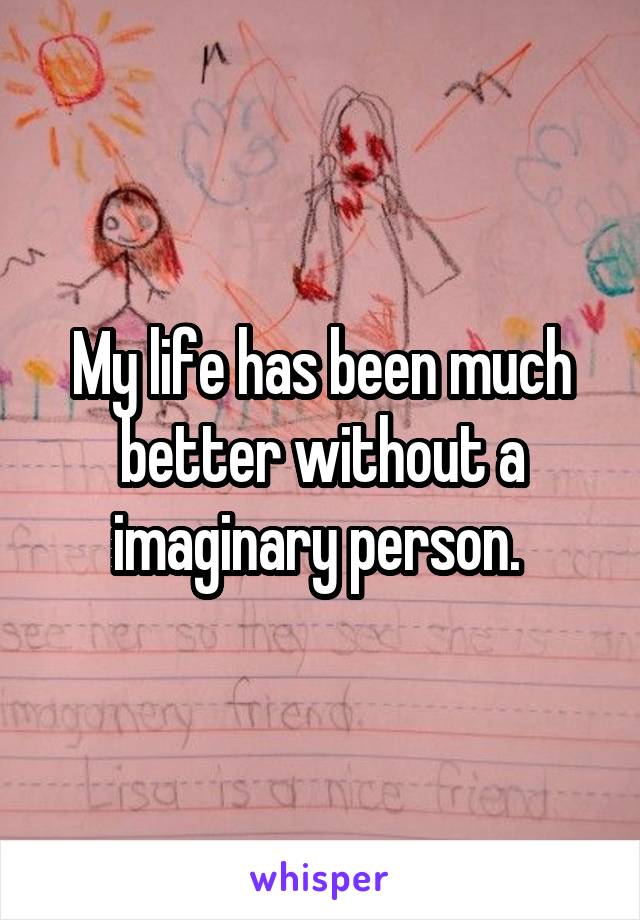 My life has been much better without a imaginary person. 