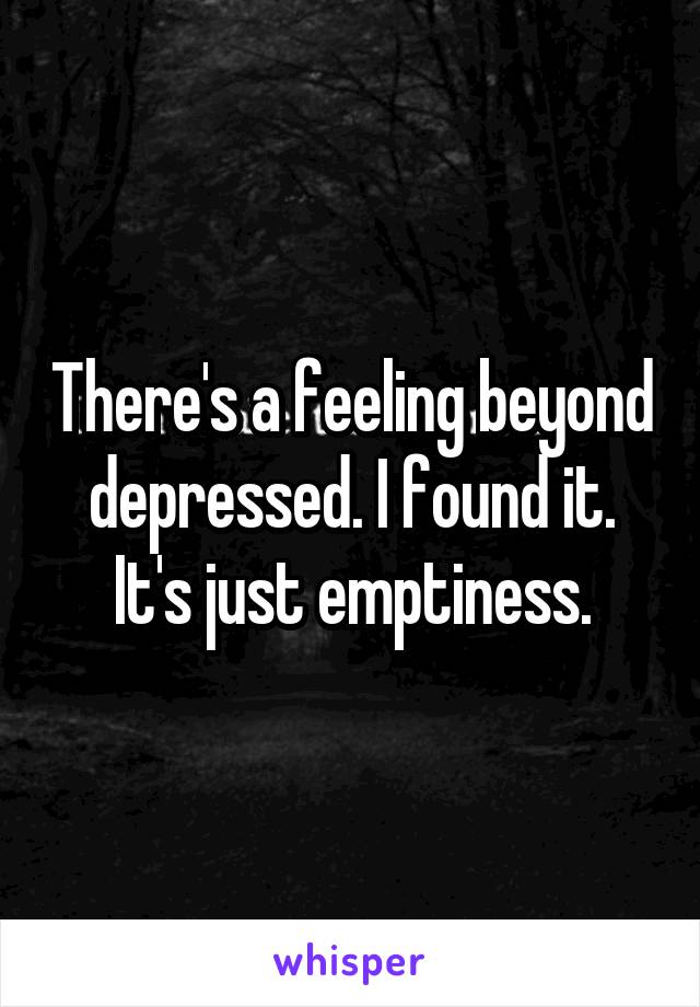 There's a feeling beyond depressed. I found it. It's just emptiness.