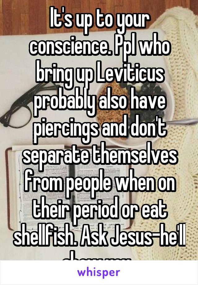 It's up to your conscience. Ppl who bring up Leviticus probably also have piercings and don't separate themselves from people when on their period or eat shellfish. Ask Jesus-he'll show you. 
