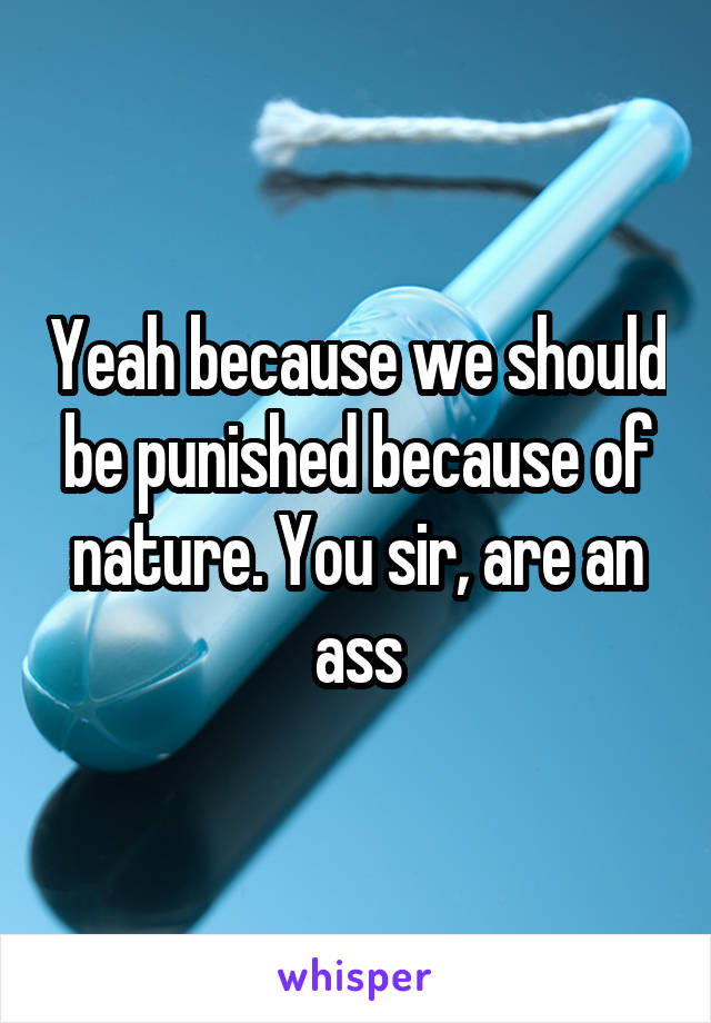 Yeah because we should be punished because of nature. You sir, are an ass