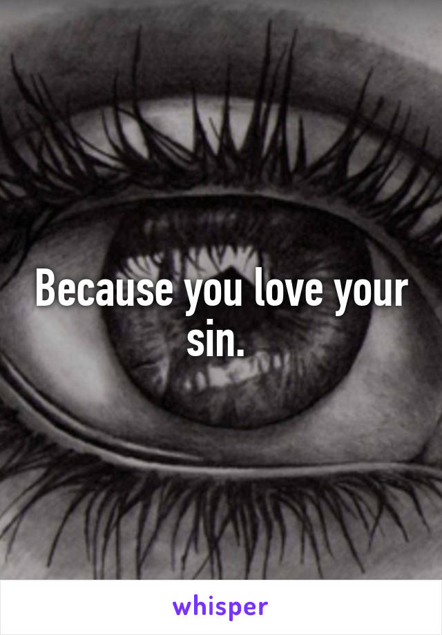 Because you love your sin. 