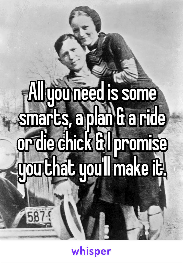 All you need is some smarts, a plan & a ride or die chick & I promise you that you'll make it.