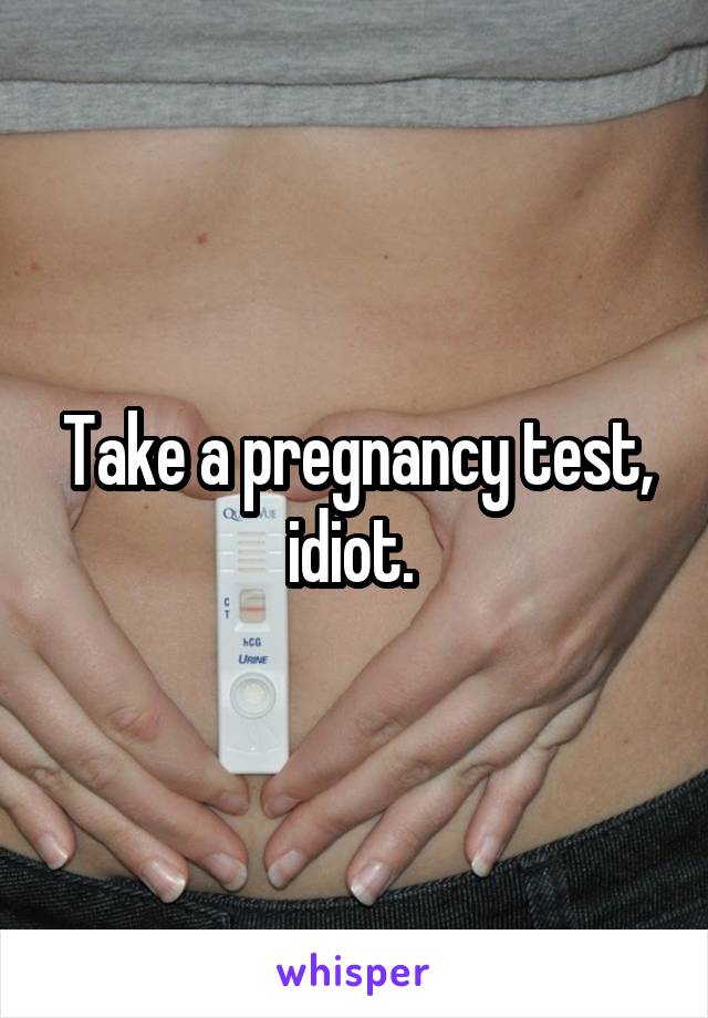 Take a pregnancy test, idiot. 