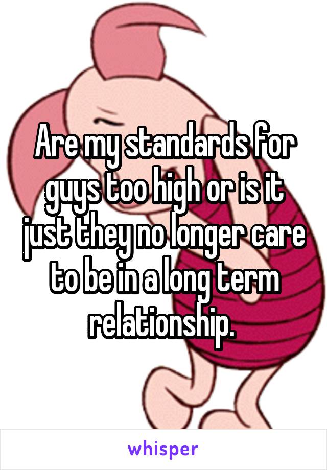 Are my standards for guys too high or is it just they no longer care to be in a long term relationship. 