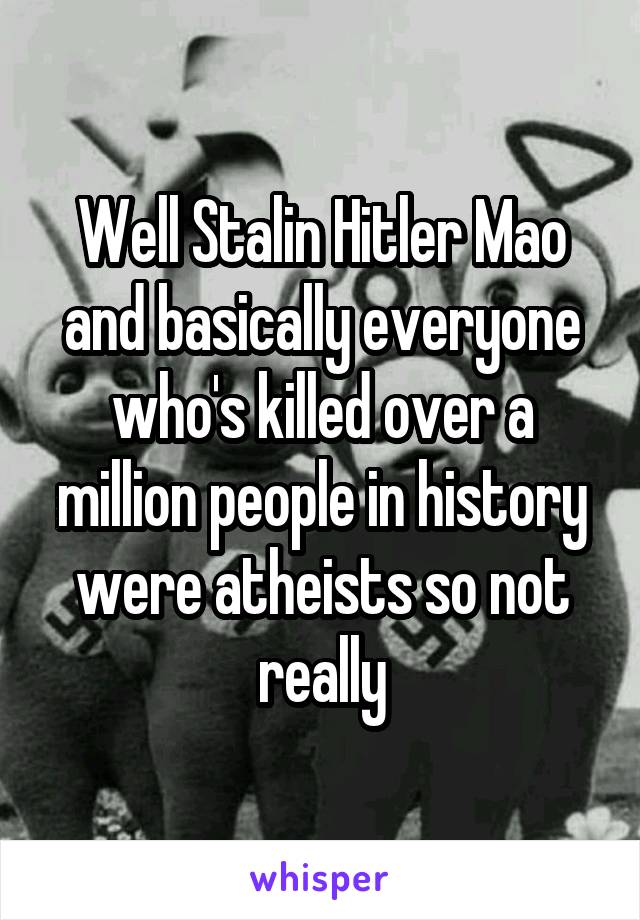 Well Stalin Hitler Mao and basically everyone who's killed over a million people in history were atheists so not really