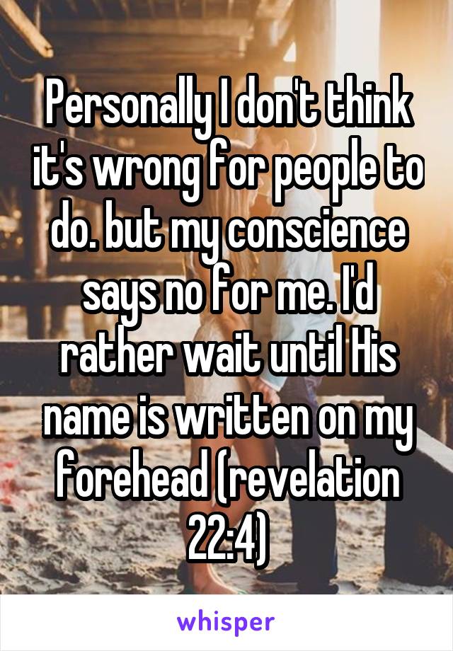 Personally I don't think it's wrong for people to do. but my conscience says no for me. I'd rather wait until His name is written on my forehead (revelation 22:4)