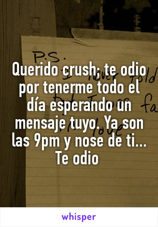 Querido crush; te odio por tenerme todo el día esperando un mensaje tuyo. Ya son las 9pm y nose de ti... Te odio 