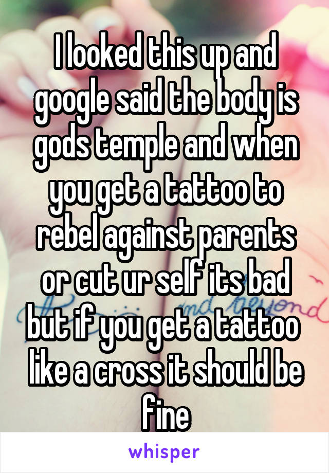 I looked this up and google said the body is gods temple and when you get a tattoo to rebel against parents or cut ur self its bad but if you get a tattoo  like a cross it should be fine