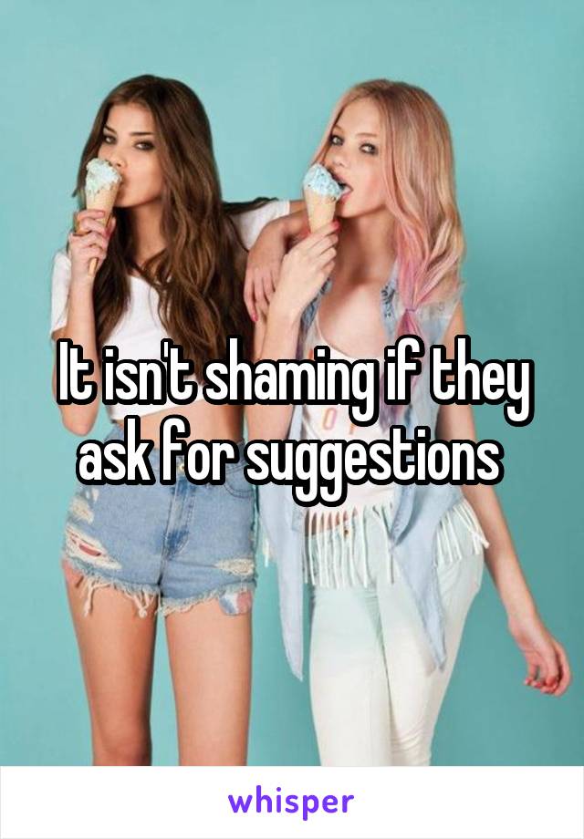 It isn't shaming if they ask for suggestions 