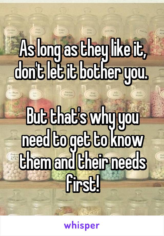 As long as they like it, don't let it bother you. 

But that's why you need to get to know them and their needs first!