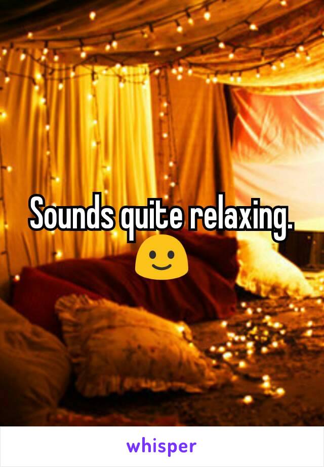 Sounds quite relaxing.
🙂
