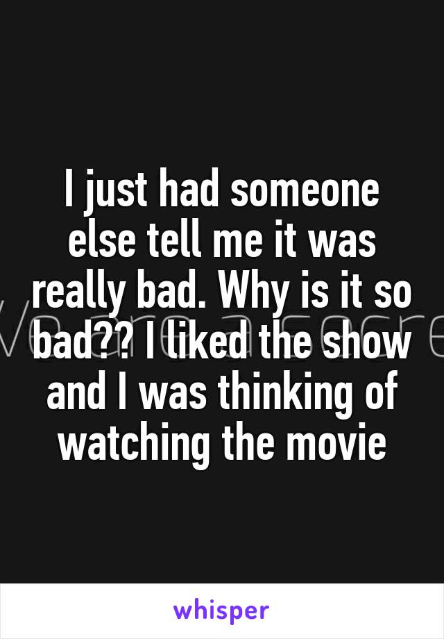 I just had someone else tell me it was really bad. Why is it so bad?? I liked the show and I was thinking of watching the movie