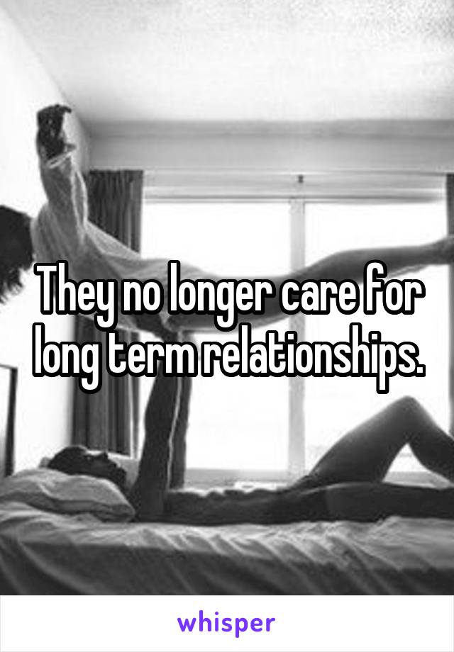 They no longer care for long term relationships.