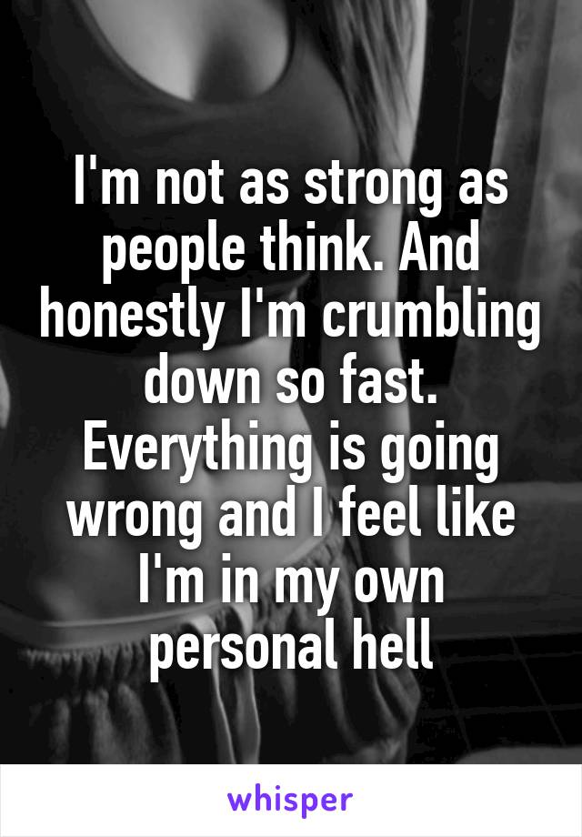 I'm not as strong as people think. And honestly I'm crumbling down so fast. Everything is going wrong and I feel like I'm in my own personal hell