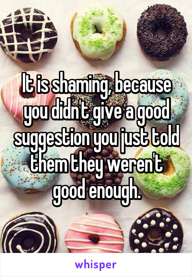 It is shaming, because you didn't give a good suggestion you just told them they weren't good enough.
