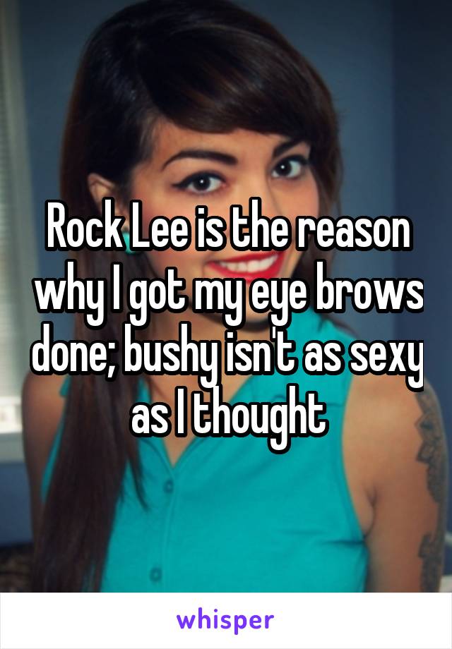 Rock Lee is the reason why I got my eye brows done; bushy isn't as sexy as I thought