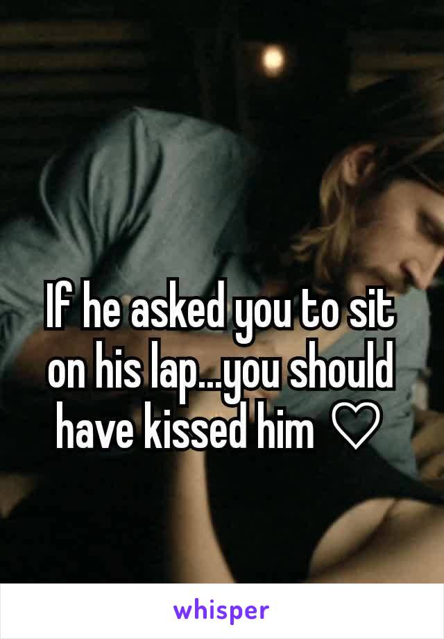 If he asked you to sit on his lap...you should have kissed him ♡