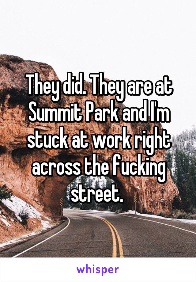 They did. They are at Summit Park and I'm stuck at work right across the fucking street. 