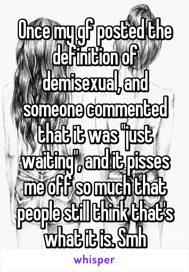 Once my gf posted the definition of demisexual, and someone commented that it was "just waiting", and it pisses me off so much that people still think that's what it is. Smh