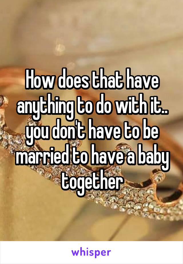 How does that have anything to do with it.. you don't have to be married to have a baby together