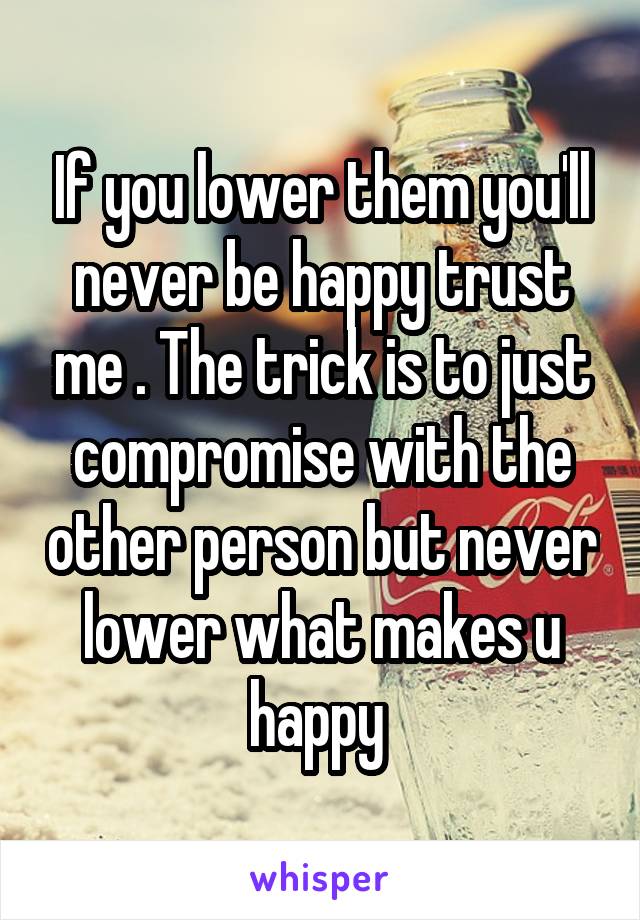 If you lower them you'll never be happy trust me . The trick is to just compromise with the other person but never lower what makes u happy 