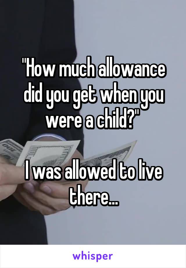 "How much allowance did you get when you were a child?" 

I was allowed to live there...