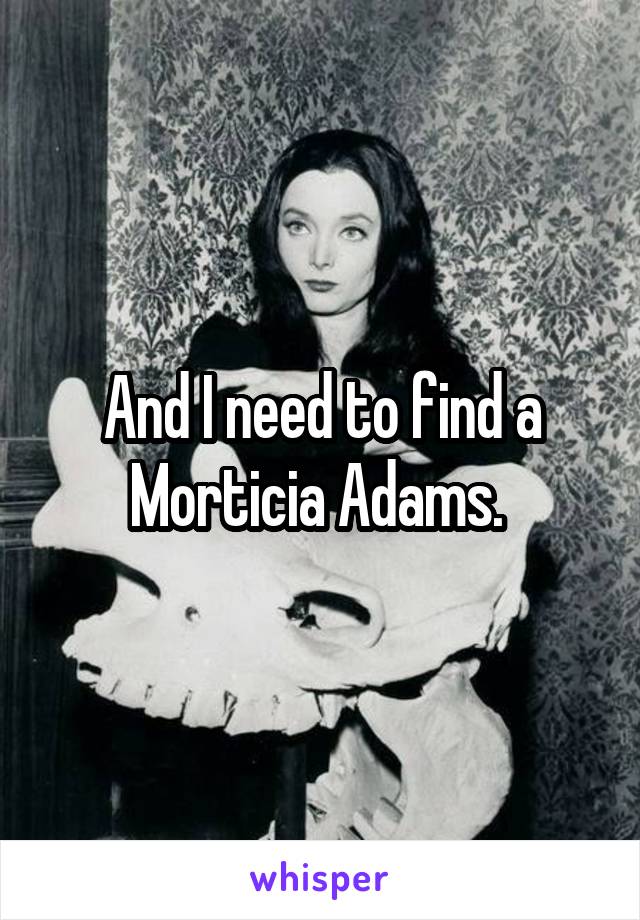 And I need to find a Morticia Adams. 