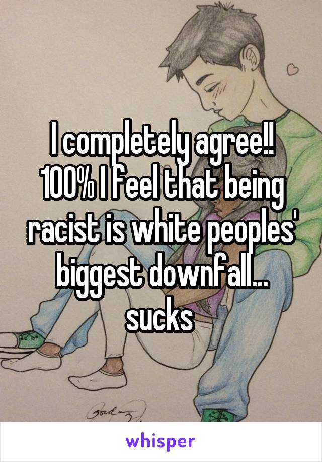 I completely agree!! 100% I feel that being racist is white peoples' biggest downfall... sucks 
